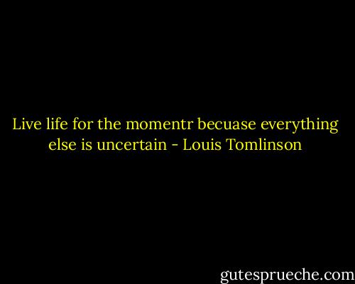 Live life for the momentr becuase everything else is uncertain - Louis Tomlinson