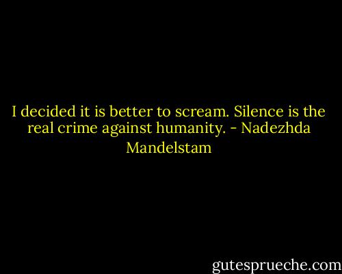 I decided it is better to scream. Silence is the real crime against humanity. - Nadezhda Mandelstam