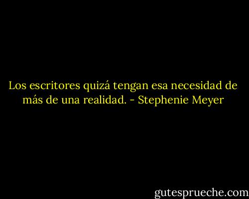 Los escritores quizá tengan esa necesidad de más de una realidad. - Stephenie Meyer
