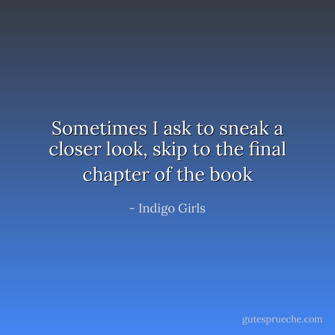Sometimes I ask to sneak a closer look, skip to the final chapter of the book - Indigo Girls