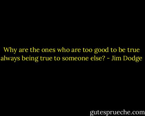 Why are the ones who are too good to be true always being true to someone else? - Jim Dodge