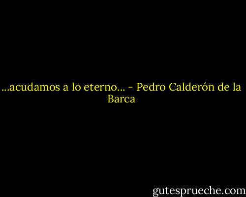 ...acudamos a lo eterno... - Pedro Calderón de la Barca
