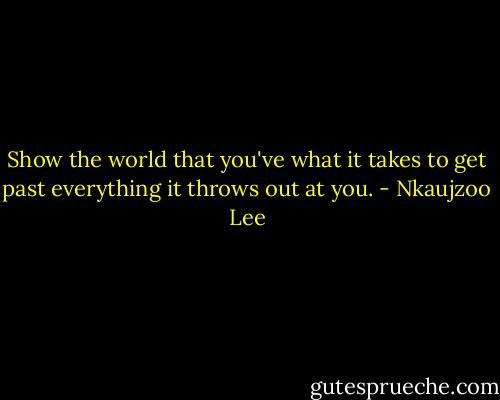 Show the world that you've what it takes to get past everything it throws out at you. - Nkaujzoo Lee