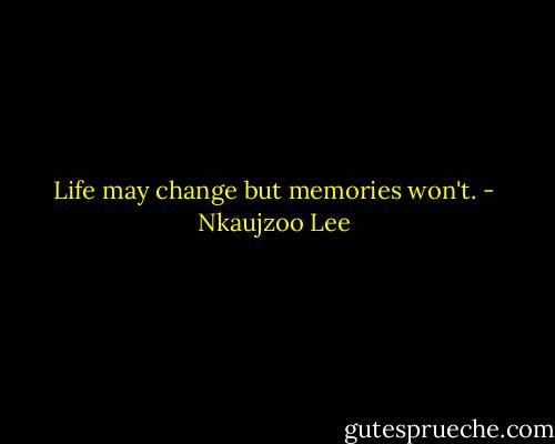 Life may change but memories won't. - Nkaujzoo Lee