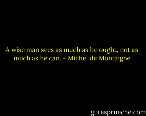 A wise man sees as much as he ought, not as much as he can. - Michel de Montaigne