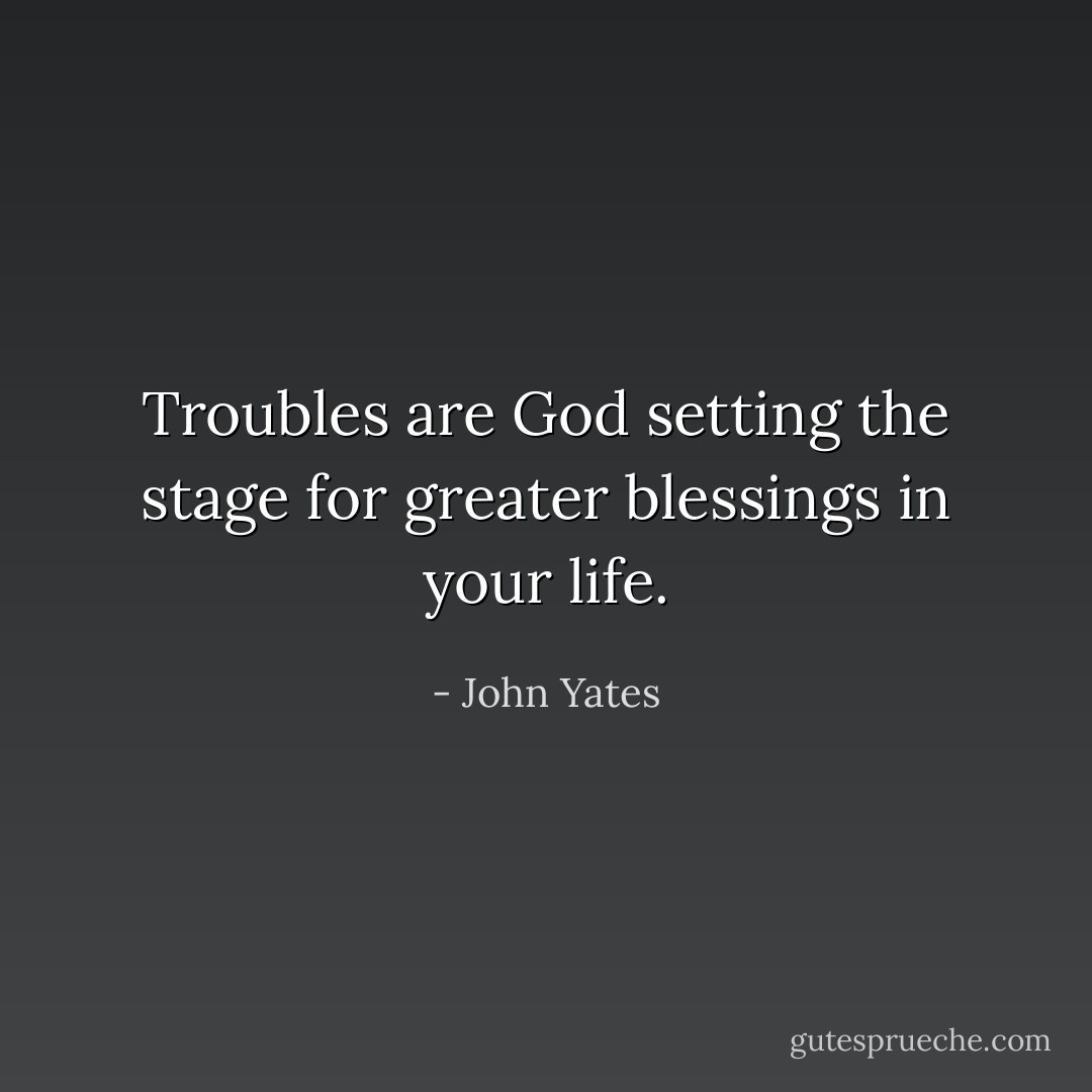 Troubles are God setting the stage for greater blessings in your life. - John Yates