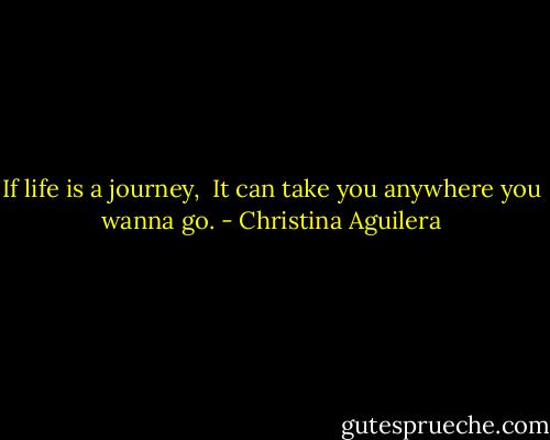 If life is a journey,<br /> It can take you anywhere you wanna go. - Christina Aguilera