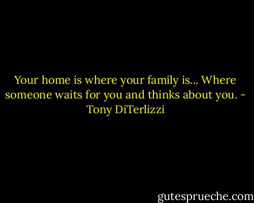 Your home is where your family is... Where someone waits for you and thinks about you. - Tony DiTerlizzi