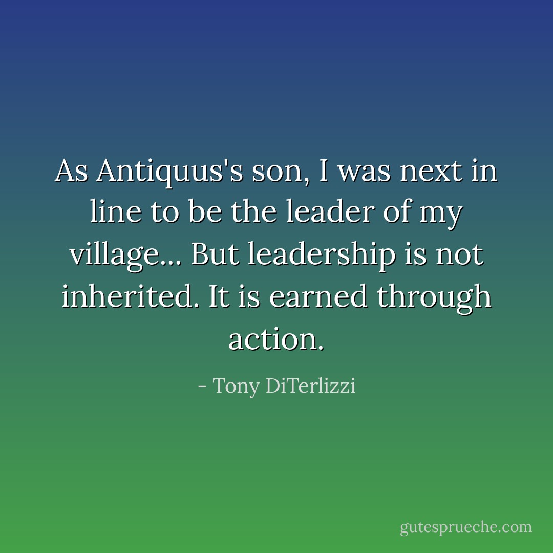 As Antiquus's son, I was next in line to be the leader of my village... But leadership is not inherited. It is earned through action. - Tony DiTerlizzi