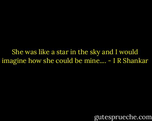 She was like a star in the sky and I would imagine how she could be mine.... - I R Shankar