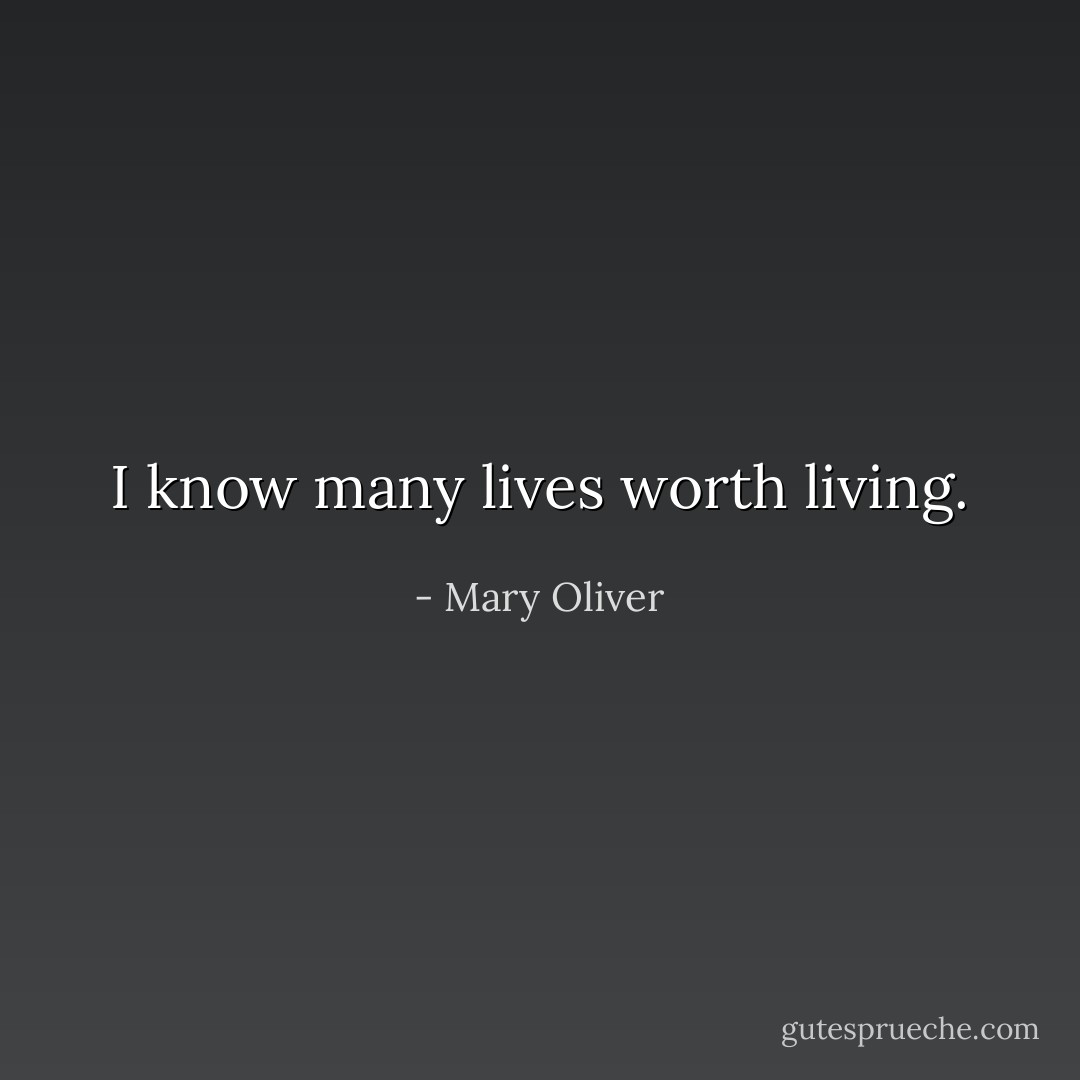 I know many lives worth living. - Mary Oliver