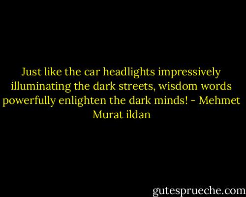 Just like the car headlights impressively illuminating the dark streets, wisdom words powerfully enlighten the dark minds! - Mehmet Murat ildan