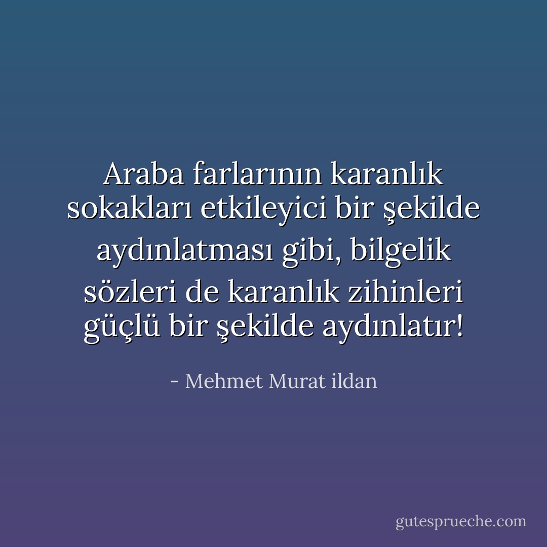 Araba farlarının karanlık sokakları etkileyici bir şekilde aydınlatması gibi, bilgelik sözleri de karanlık zihinleri güçlü bir şekilde aydınlatır! - Mehmet Murat ildan