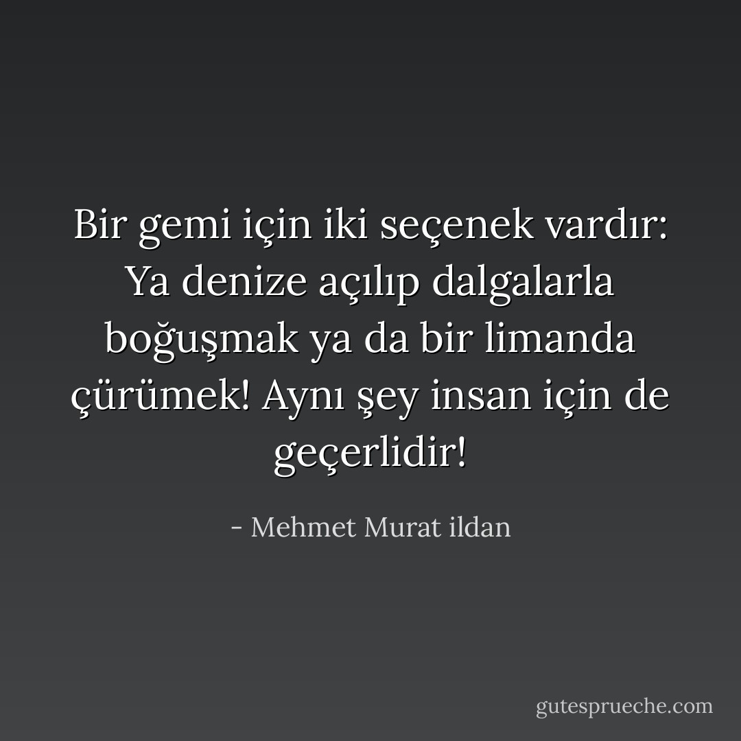 Bir gemi için iki seçenek vardır: Ya denize açılıp dalgalarla boğuşmak ya da bir limanda çürümek! Aynı şey insan için de geçerlidir! - Mehmet Murat ildan