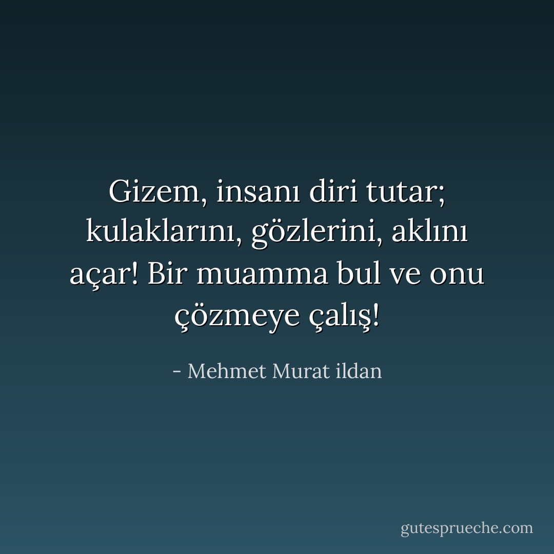 Gizem, insanı diri tutar; kulaklarını, gözlerini, aklını açar! Bir muamma bul ve onu çözmeye çalış! - Mehmet Murat ildan