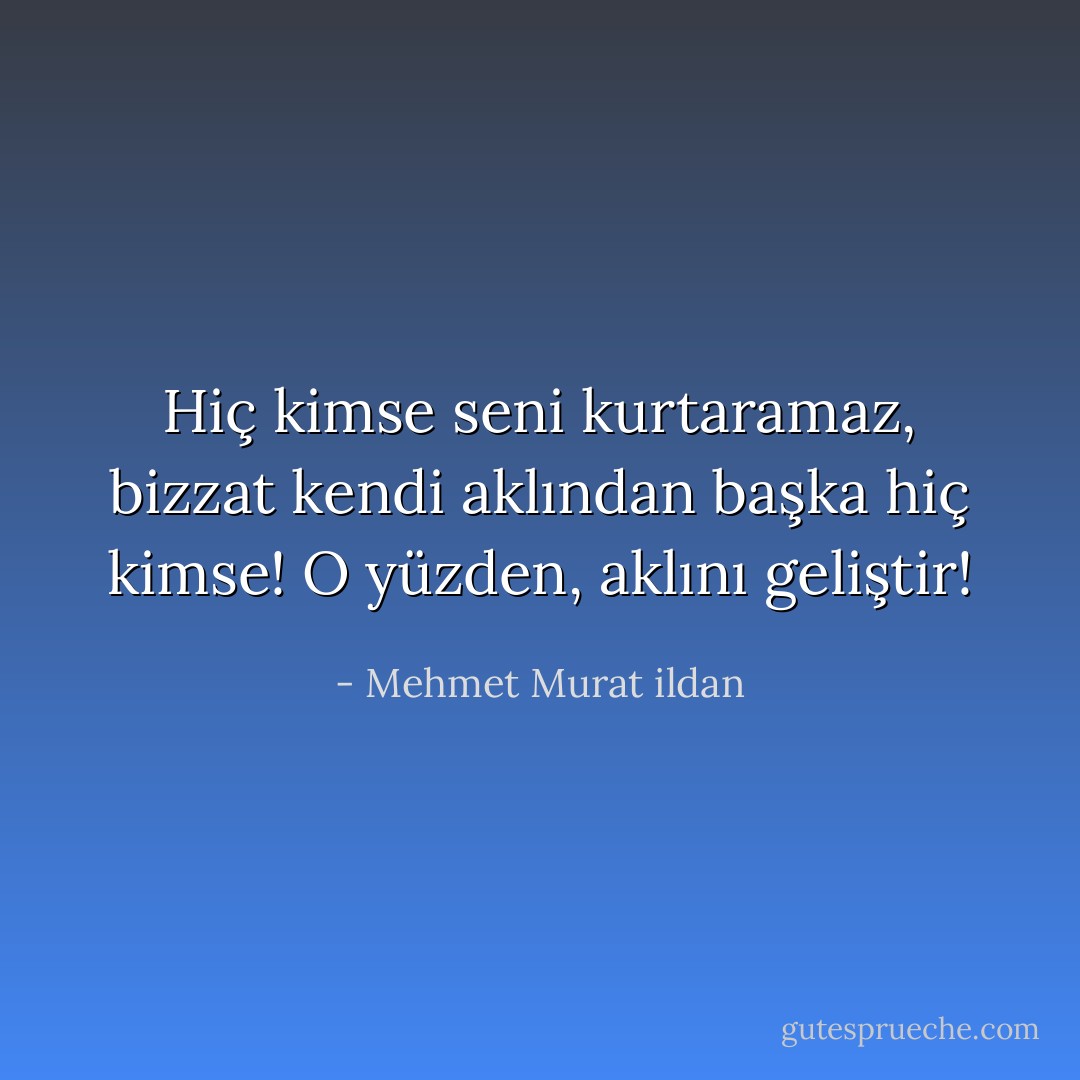 Hiç kimse seni kurtaramaz, bizzat kendi aklından başka hiç kimse! O yüzden, aklını geliştir! - Mehmet Murat ildan