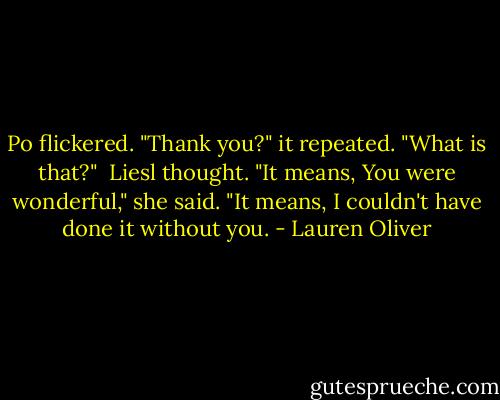 Po flickered. "Thank you?" it repeated. "What is that?"<br /><br />Liesl thought. "It means, You were wonderful," she said. "It means, I couldn't have done it without you. - Lauren Oliver