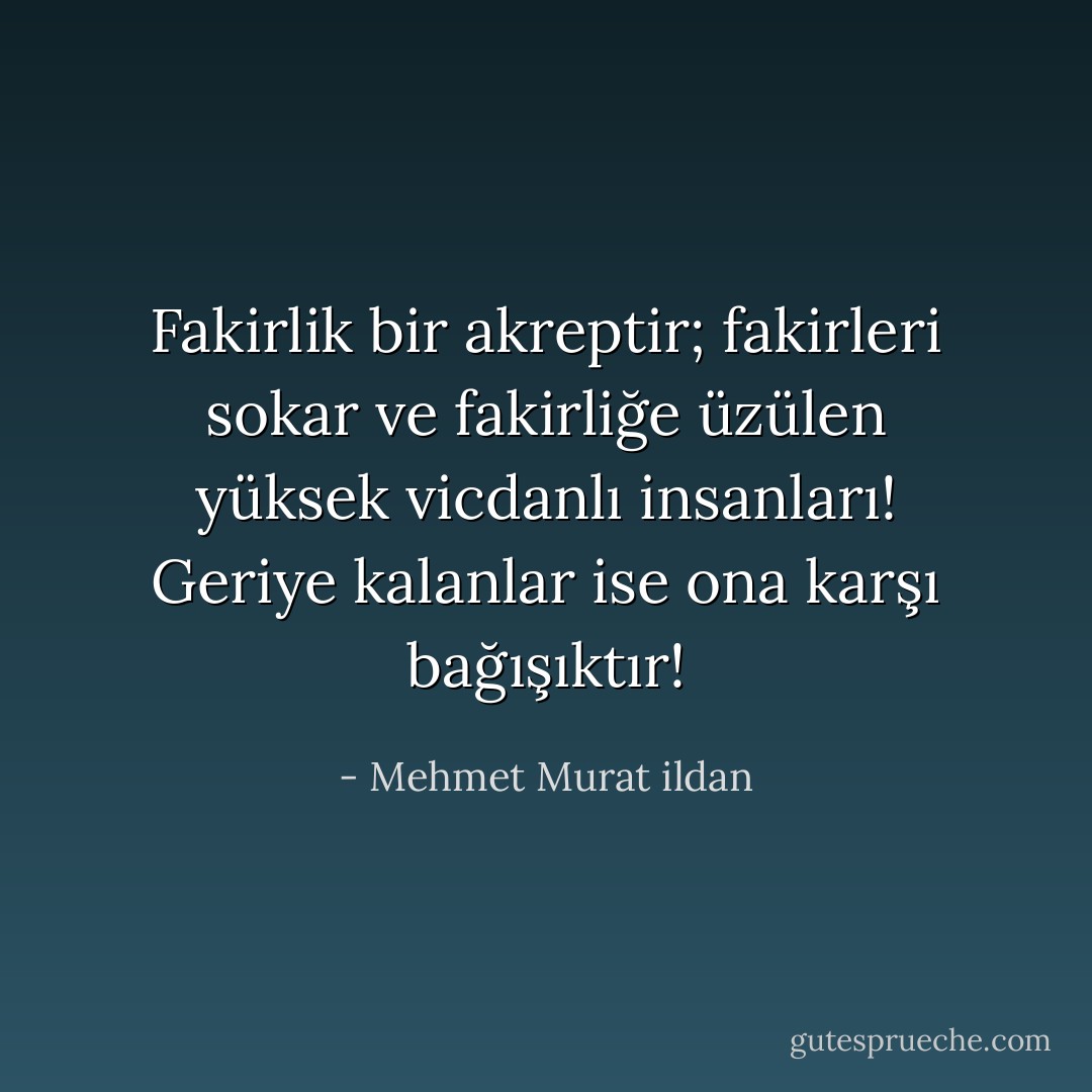Fakirlik bir akreptir; fakirleri sokar ve fakirliğe üzülen yüksek vicdanlı insanları! Geriye kalanlar ise ona karşı bağışıktır! - Mehmet Murat ildan