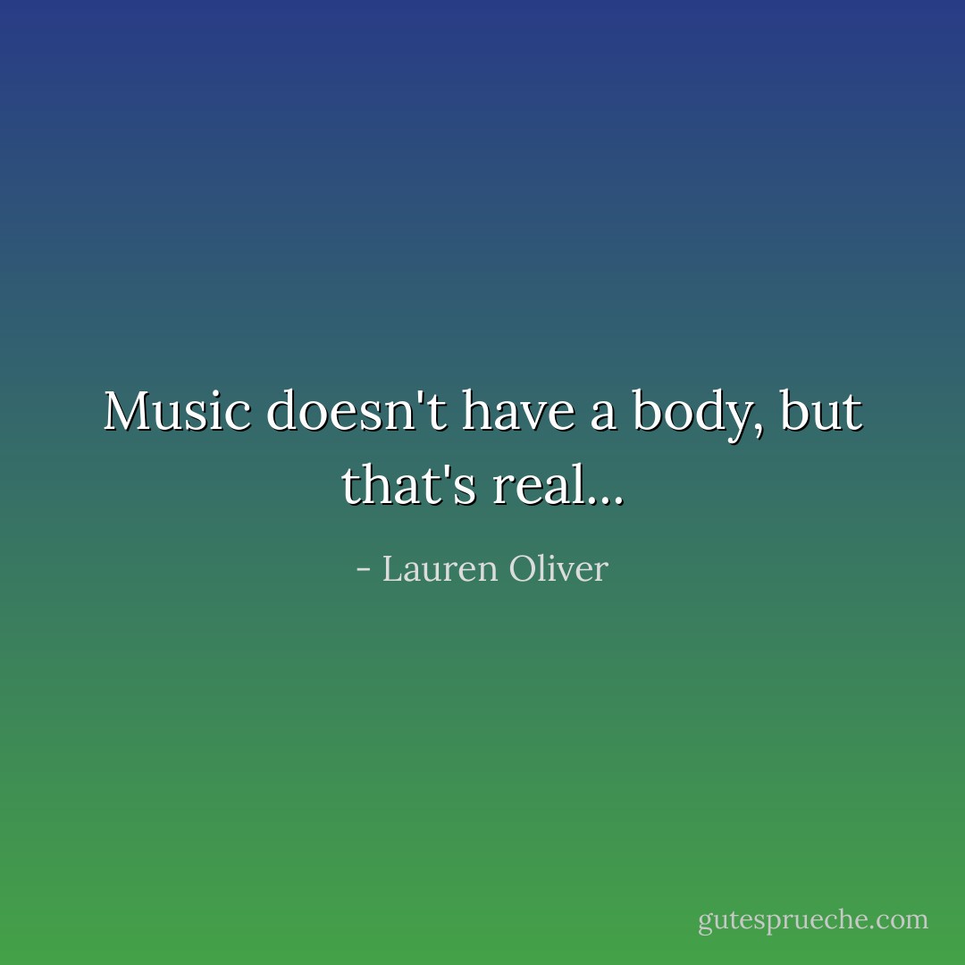 Music doesn't have a body, but that's real... - Lauren Oliver