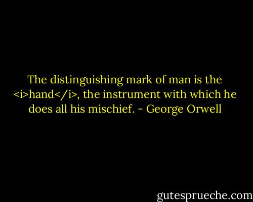 The distinguishing mark of man is the <i>hand</i>, the instrument with which he does all his mischief. - George Orwell