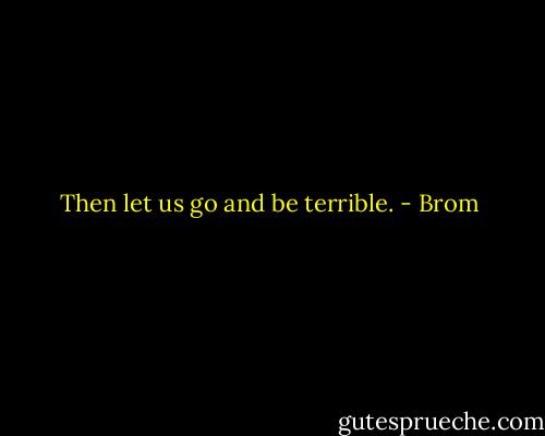 Then let us go and be terrible. - Brom