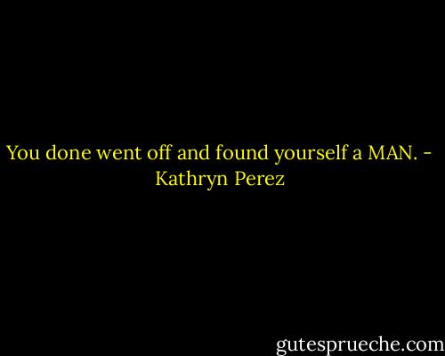 You done went off and found yourself a MAN. - Kathryn Perez