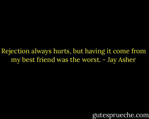 Rejection always hurts, but having it come from my best friend was the worst. - Jay Asher