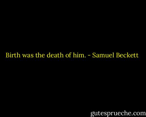 Birth was the death of him. - Samuel Beckett