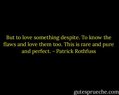 But to love something despite. To know the flaws and love them too. This is rare and pure and perfect. - Patrick Rothfuss