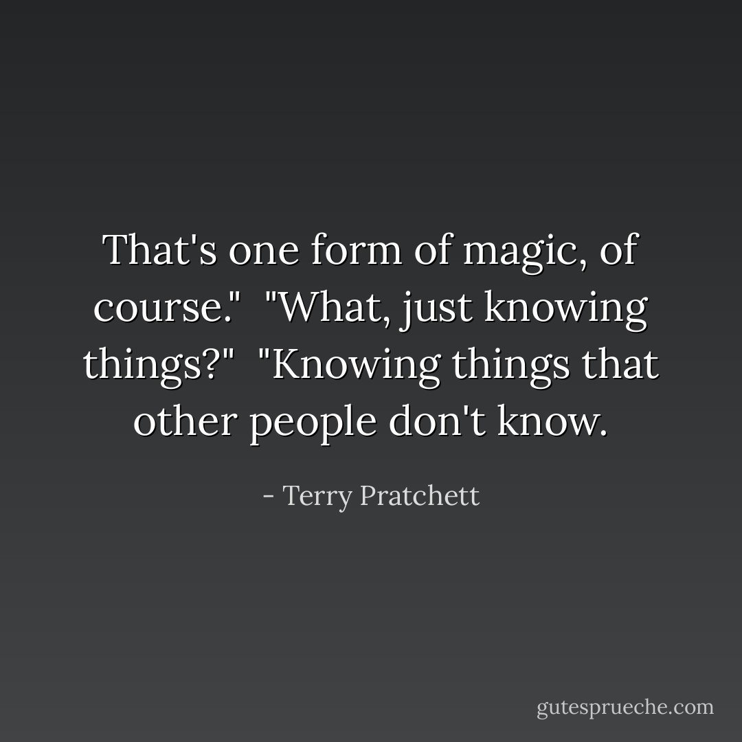 That's one form of magic, of course." <br />"What, just knowing things?" <br />"Knowing things that other people don't know. - Terry Pratchett
