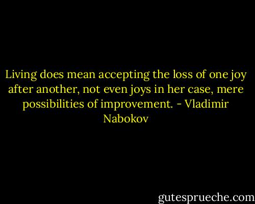 Living does mean accepting the loss of one joy after another, not even joys in her case, mere possibilities of improvement. - Vladimir Nabokov