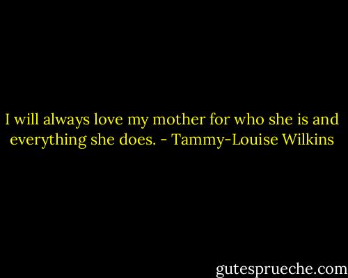 I will always love my mother for who she is and everything she does. - Tammy-Louise Wilkins