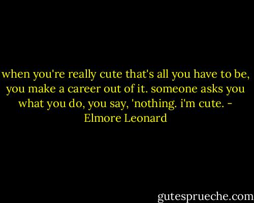 when you're really cute that's all you have to be, you make a career out of it. someone asks you what you do, you say, 'nothing. i'm cute. - Elmore Leonard