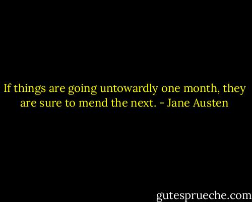 If things are going untowardly one month, they are sure to mend the next. - Jane Austen