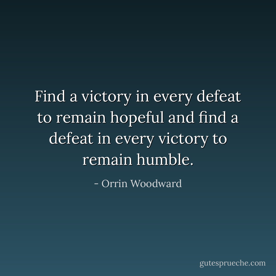 Find a victory in every defeat to remain hopeful and find a defeat in every victory to remain humble. - Orrin Woodward
