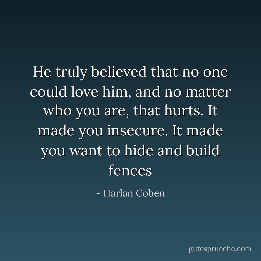 He truly believed that no one could love him, and no matter who you are, that hurts. It made you insecure. It made you want to hide and build fences - Harlan Coben