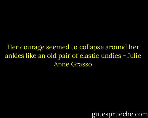 Her courage seemed to collapse around her ankles like an old pair of elastic undies - Julie Anne Grasso