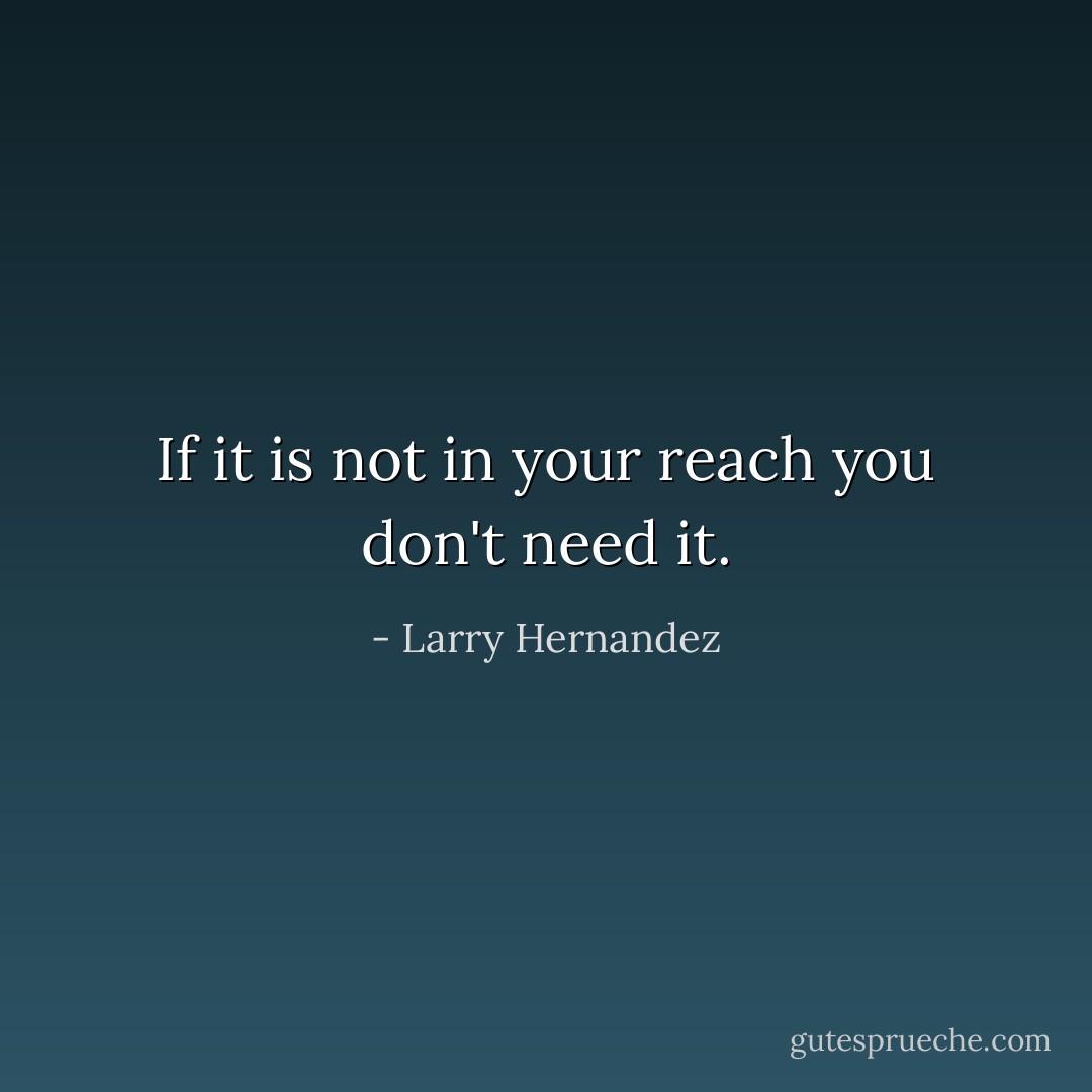 If it is not in your reach you don't need it. - Larry Hernandez