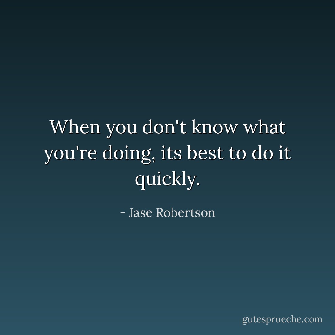 When you don't know what you're doing, its best to do it quickly. - Jase Robertson