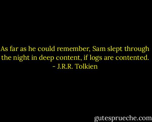 As far as he could remember, Sam slept through the night in deep content, if logs are contented. - J.R.R. Tolkien