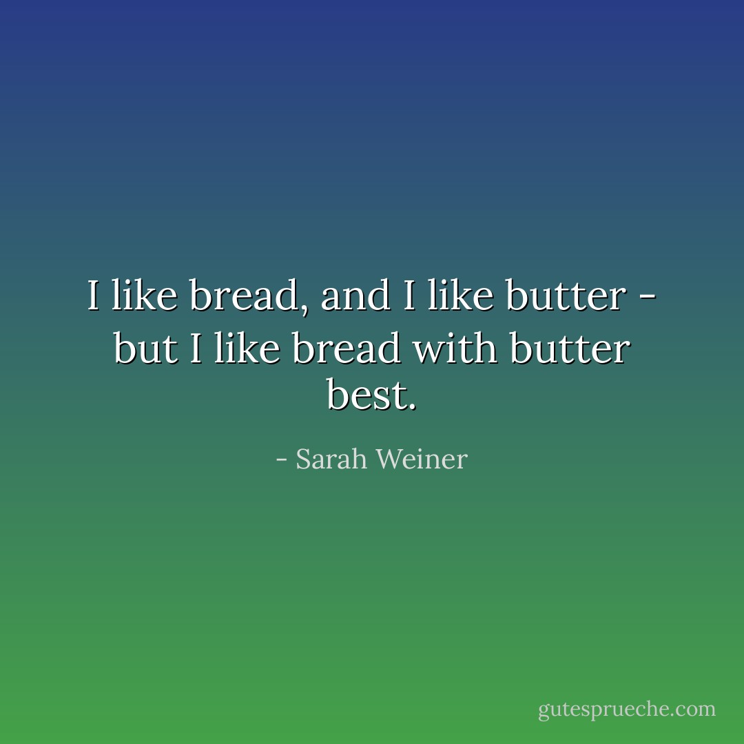 I like bread, and I like butter - but I like bread with butter best. - Sarah Weiner