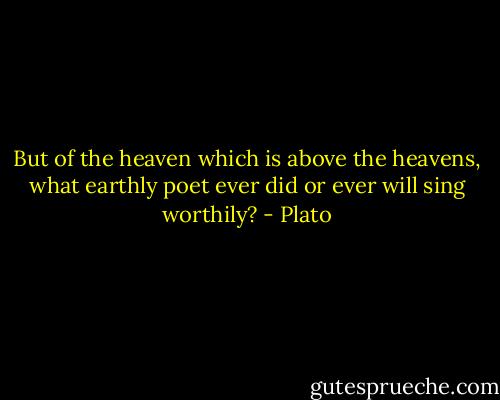 But of the heaven which is above the heavens, what earthly poet ever did or ever will sing worthily? - Plato
