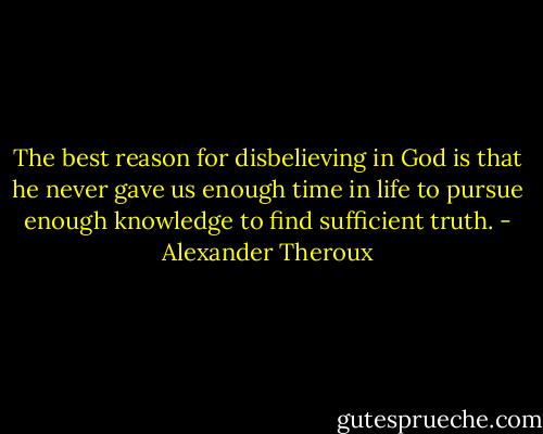 The best reason for disbelieving in God is that he never gave us enough time in life to pursue enough knowledge to find sufficient truth. - Alexander Theroux