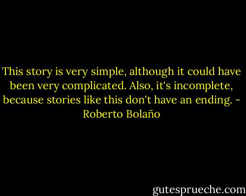 This story is very simple, although it could have been very complicated. Also, it's incomplete, because stories like this don't have an ending. - Roberto Bolaño