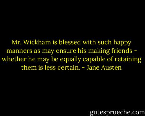 Mr. Wickham is blessed with such happy manners as may ensure his making friends - whether he may be equally capable of retaining them is less certain. - Jane Austen