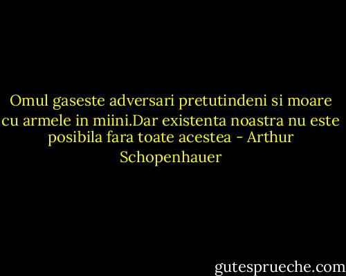 Omul gaseste adversari pretutindeni si moare cu armele in miini.Dar existenta noastra nu este posibila fara toate acestea - Arthur Schopenhauer
