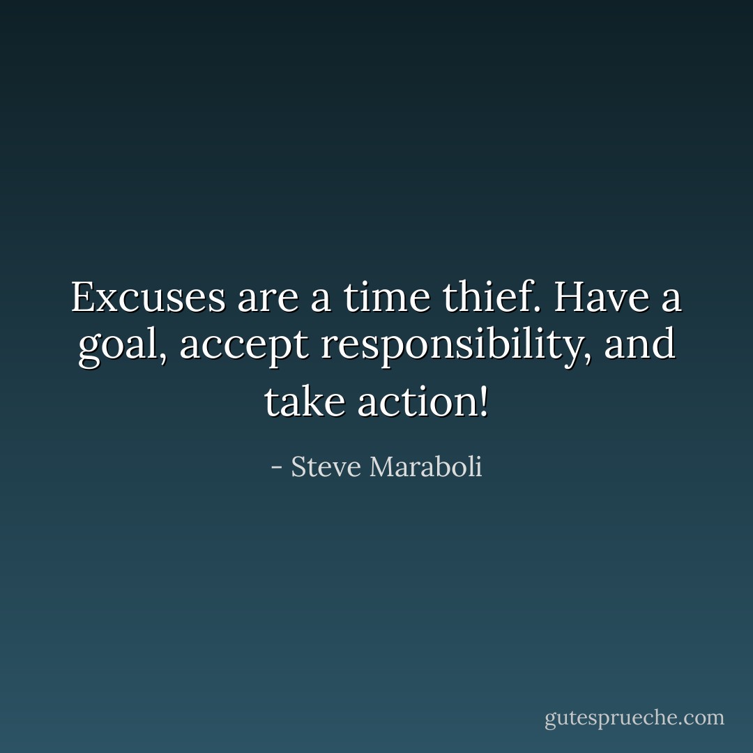 Excuses are a time thief. Have a goal, accept responsibility, and take action! - Steve Maraboli