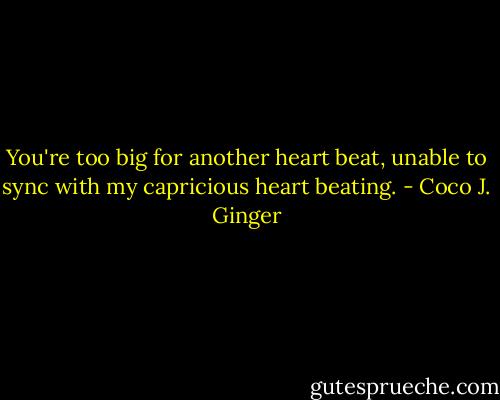 You're too big for another heart beat, unable to sync with my capricious heart beating. - Coco J. Ginger