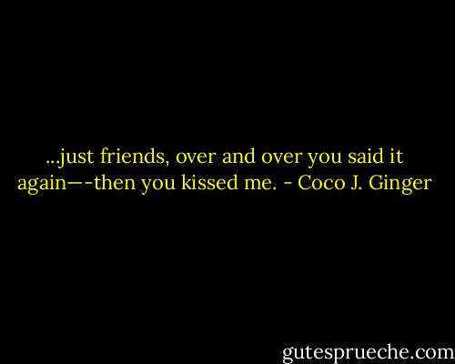 ...just friends, over and over you said it again—-then you kissed me. - Coco J. Ginger
