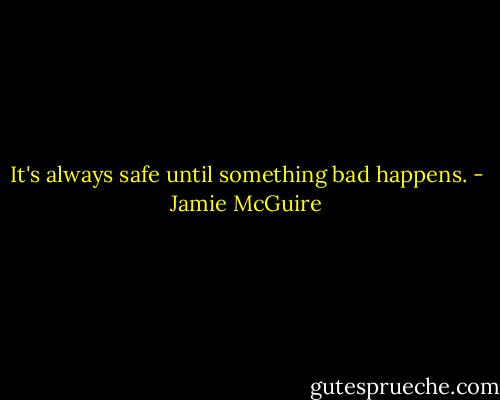 It's always safe until something bad happens. - Jamie McGuire